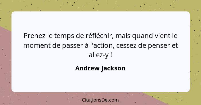 Prenez le temps de réfléchir, mais quand vient le moment de passer à l'action, cessez de penser et allez-y !... - Andrew Jackson