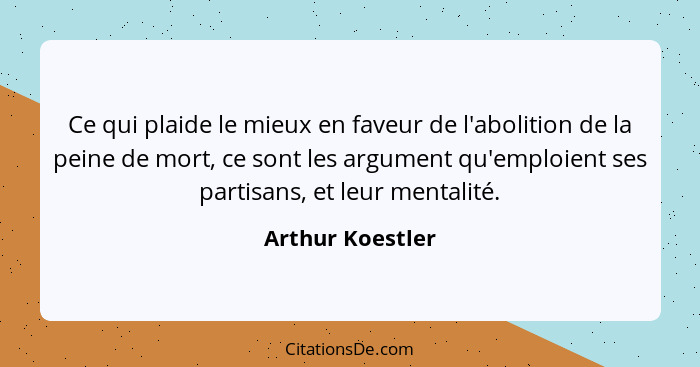 Ce qui plaide le mieux en faveur de l'abolition de la peine de mort, ce sont les argument qu'emploient ses partisans, et leur mental... - Arthur Koestler