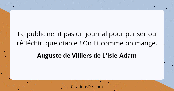 Le public ne lit pas un journal pour penser ou réfléchir, que diable ! On lit comme on mange.... - Auguste de Villiers de L'Isle-Adam