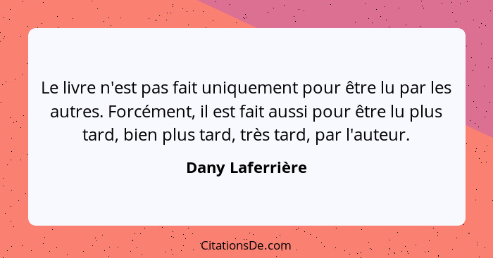 Le livre n'est pas fait uniquement pour être lu par les autres. Forcément, il est fait aussi pour être lu plus tard, bien plus tard,... - Dany Laferrière