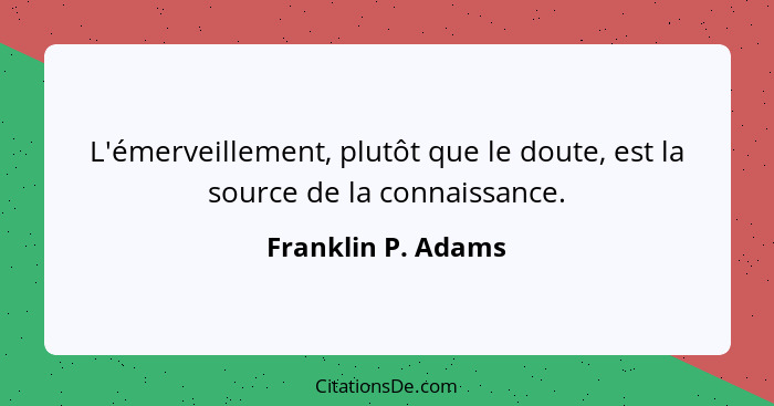 L'émerveillement, plutôt que le doute, est la source de la connaissance.... - Franklin P. Adams