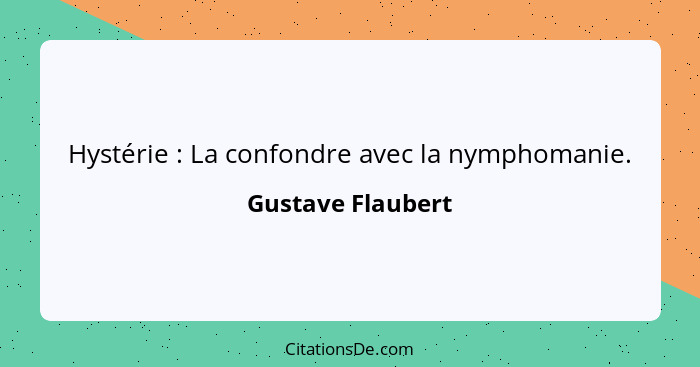 Hystérie : La confondre avec la nymphomanie.... - Gustave Flaubert