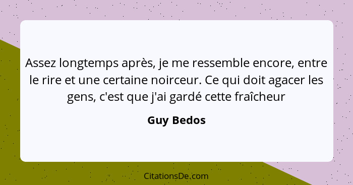 Assez longtemps après, je me ressemble encore, entre le rire et une certaine noirceur. Ce qui doit agacer les gens, c'est que j'ai gardé c... - Guy Bedos