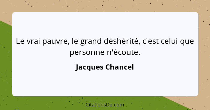 Le vrai pauvre, le grand déshérité, c'est celui que personne n'écoute.... - Jacques Chancel