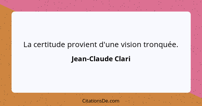 La certitude provient d'une vision tronquée.... - Jean-Claude Clari