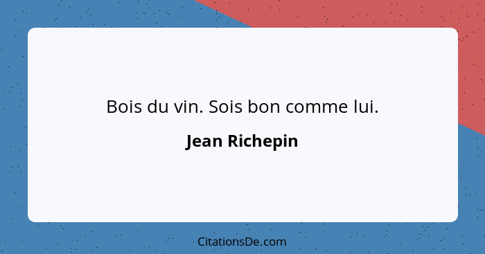 Bois du vin. Sois bon comme lui.... - Jean Richepin