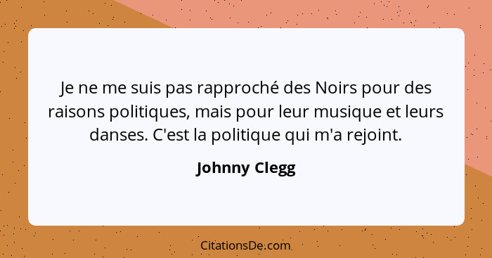 Je ne me suis pas rapproché des Noirs pour des raisons politiques, mais pour leur musique et leurs danses. C'est la politique qui m'a r... - Johnny Clegg