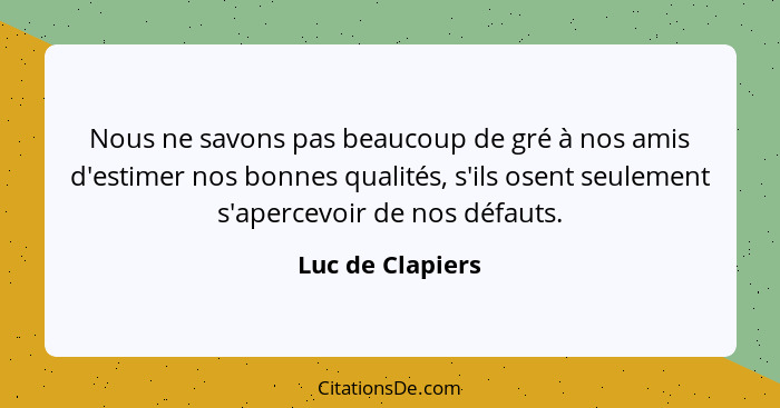 Nous ne savons pas beaucoup de gré à nos amis d'estimer nos bonnes qualités, s'ils osent seulement s'apercevoir de nos défauts.... - Luc de Clapiers