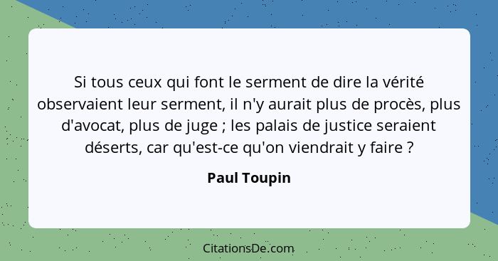 Si tous ceux qui font le serment de dire la vérité observaient leur serment, il n'y aurait plus de procès, plus d'avocat, plus de juge&n... - Paul Toupin