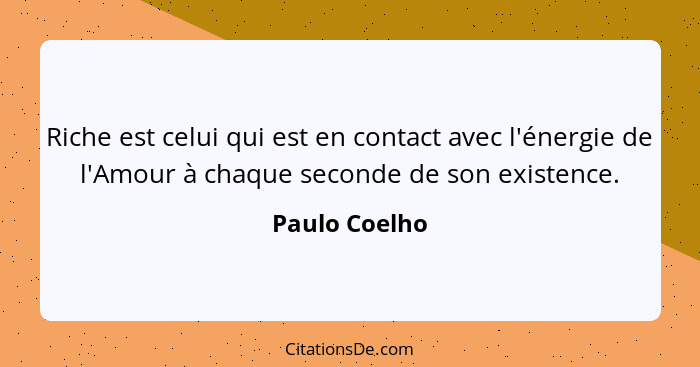 Riche est celui qui est en contact avec l'énergie de l'Amour à chaque seconde de son existence.... - Paulo Coelho