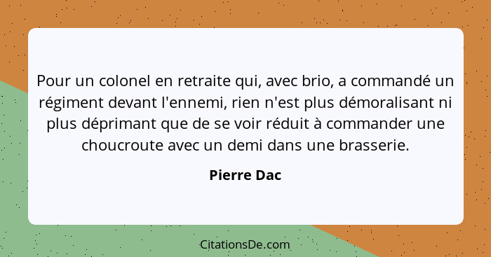 Pour un colonel en retraite qui, avec brio, a commandé un régiment devant l'ennemi, rien n'est plus démoralisant ni plus déprimant que de... - Pierre Dac