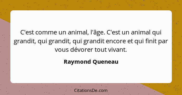 C'est comme un animal, l'âge. C'est un animal qui grandit, qui grandit, qui grandit encore et qui finit par vous dévorer tout vivant... - Raymond Queneau