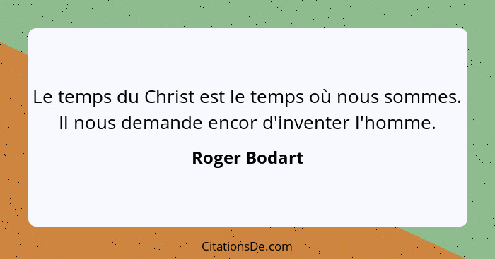 Le temps du Christ est le temps où nous sommes. Il nous demande encor d'inventer l'homme.... - Roger Bodart