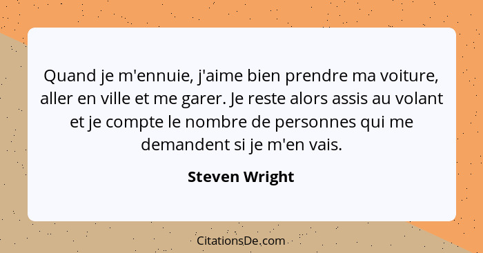 Quand je m'ennuie, j'aime bien prendre ma voiture, aller en ville et me garer. Je reste alors assis au volant et je compte le nombre d... - Steven Wright