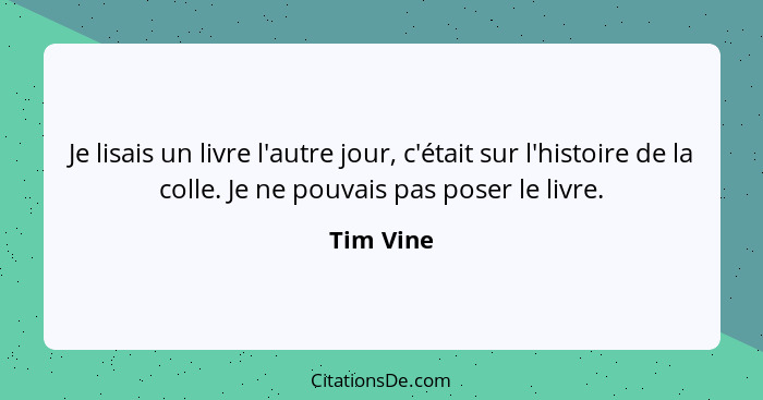 Je lisais un livre l'autre jour, c'était sur l'histoire de la colle. Je ne pouvais pas poser le livre.... - Tim Vine