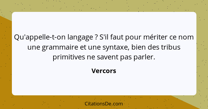 Qu'appelle-t-on langage ? S'il faut pour mériter ce nom une grammaire et une syntaxe, bien des tribus primitives ne savent pas parler.... - Vercors