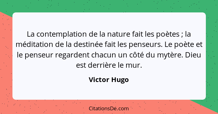 La contemplation de la nature fait les poètes ; la méditation de la destinée fait les penseurs. Le poète et le penseur regardent ch... - Victor Hugo