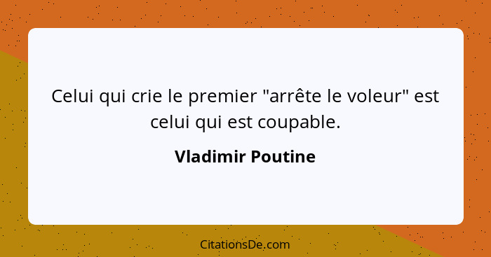 Celui qui crie le premier "arrête le voleur" est celui qui est coupable.... - Vladimir Poutine