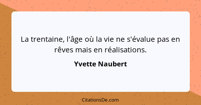 La trentaine, l'âge où la vie ne s'évalue pas en rêves mais en réalisations.... - Yvette Naubert