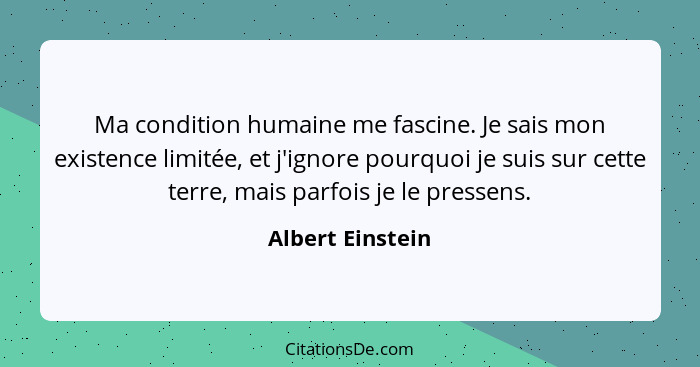 Ma condition humaine me fascine. Je sais mon existence limitée, et j'ignore pourquoi je suis sur cette terre, mais parfois je le pre... - Albert Einstein