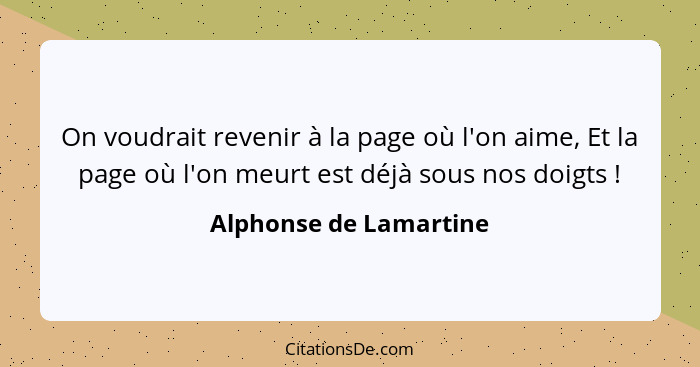 On voudrait revenir à la page où l'on aime, Et la page où l'on meurt est déjà sous nos doigts !... - Alphonse de Lamartine