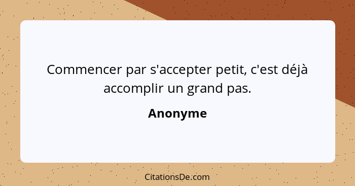 Commencer par s'accepter petit, c'est déjà accomplir un grand pas.... - Anonyme