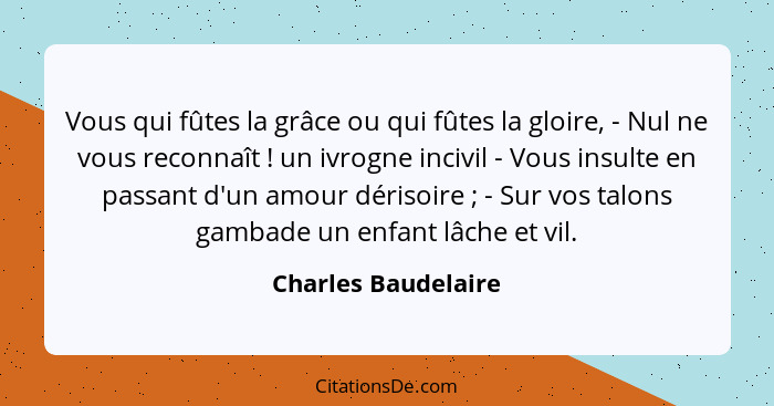 Vous qui fûtes la grâce ou qui fûtes la gloire, - Nul ne vous reconnaît ! un ivrogne incivil - Vous insulte en passant d'un... - Charles Baudelaire