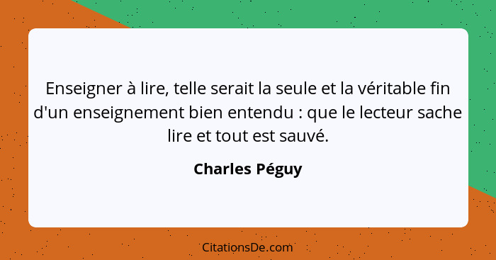 Enseigner à lire, telle serait la seule et la véritable fin d'un enseignement bien entendu : que le lecteur sache lire et tout es... - Charles Péguy