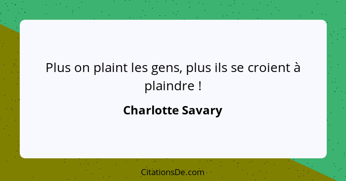 Plus on plaint les gens, plus ils se croient à plaindre !... - Charlotte Savary