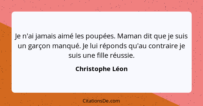 Je n'ai jamais aimé les poupées. Maman dit que je suis un garçon manqué. Je lui réponds qu'au contraire je suis une fille réussie.... - Christophe Léon