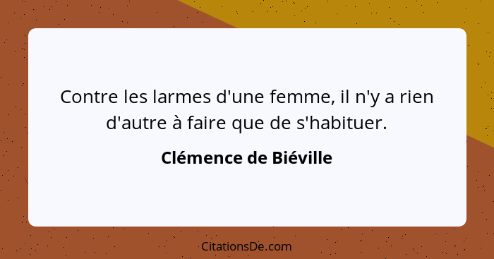 Contre les larmes d'une femme, il n'y a rien d'autre à faire que de s'habituer.... - Clémence de Biéville