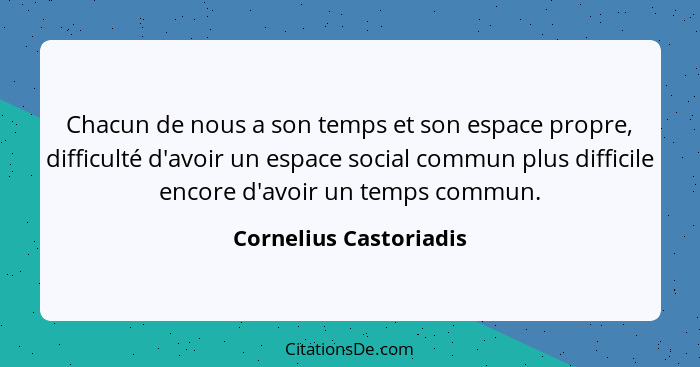 Chacun de nous a son temps et son espace propre, difficulté d'avoir un espace social commun plus difficile encore d'avoir un t... - Cornelius Castoriadis