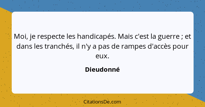 Moi, je respecte les handicapés. Mais c'est la guerre ; et dans les tranchés, il n'y a pas de rampes d'accès pour eux.... - Dieudonné