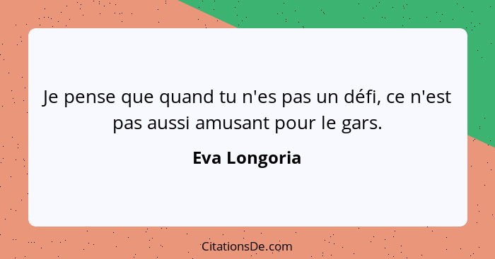 Je pense que quand tu n'es pas un défi, ce n'est pas aussi amusant pour le gars.... - Eva Longoria