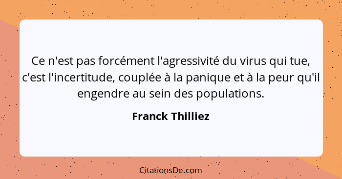 Ce n'est pas forcément l'agressivité du virus qui tue, c'est l'incertitude, couplée à la panique et à la peur qu'il engendre au sein... - Franck Thilliez