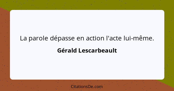 La parole dépasse en action l'acte lui-même.... - Gérald Lescarbeault