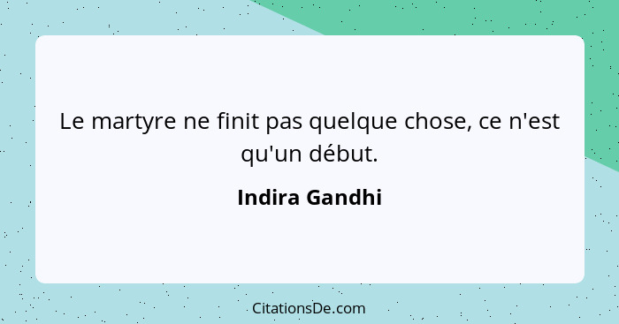 Le martyre ne finit pas quelque chose, ce n'est qu'un début.... - Indira Gandhi