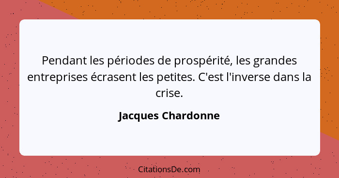 Pendant les périodes de prospérité, les grandes entreprises écrasent les petites. C'est l'inverse dans la crise.... - Jacques Chardonne