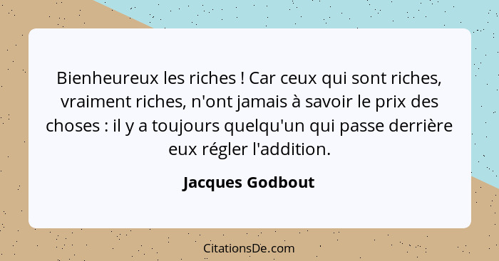 Bienheureux les riches ! Car ceux qui sont riches, vraiment riches, n'ont jamais à savoir le prix des choses : il y a touj... - Jacques Godbout