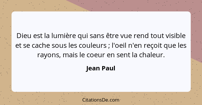 Dieu est la lumière qui sans être vue rend tout visible et se cache sous les couleurs ; l'oeil n'en reçoit que les rayons, mais le co... - Jean Paul