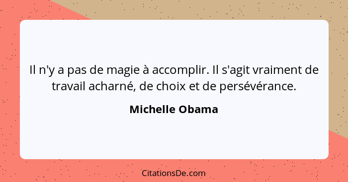 Il n'y a pas de magie à accomplir. Il s'agit vraiment de travail acharné, de choix et de persévérance.... - Michelle Obama
