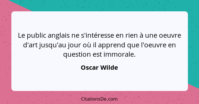 Le public anglais ne s'intéresse en rien à une oeuvre d'art jusqu'au jour où il apprend que l'oeuvre en question est immorale.... - Oscar Wilde