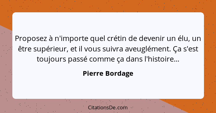 Proposez à n'importe quel crétin de devenir un élu, un être supérieur, et il vous suivra aveuglément. Ça s'est toujours passé comme ç... - Pierre Bordage