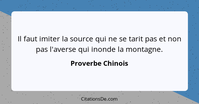 Il faut imiter la source qui ne se tarit pas et non pas l'averse qui inonde la montagne.... - Proverbe Chinois