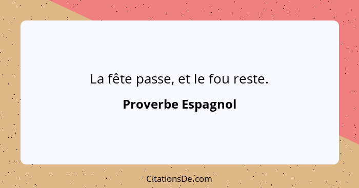 La fête passe, et le fou reste.... - Proverbe Espagnol