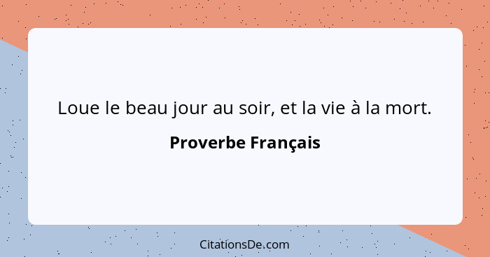 Loue le beau jour au soir, et la vie à la mort.... - Proverbe Français