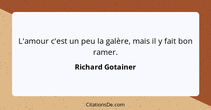 L'amour c'est un peu la galère, mais il y fait bon ramer.... - Richard Gotainer