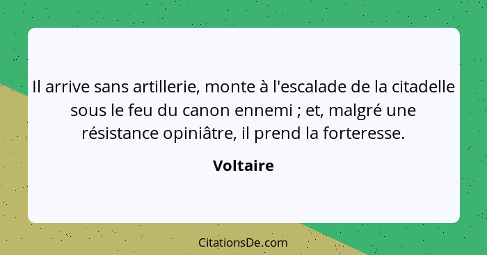 Il arrive sans artillerie, monte à l'escalade de la citadelle sous le feu du canon ennemi ; et, malgré une résistance opiniâtre, il pr... - Voltaire