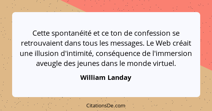 Cette spontanéité et ce ton de confession se retrouvaient dans tous les messages. Le Web créait une illusion d'intimité, conséquence... - William Landay
