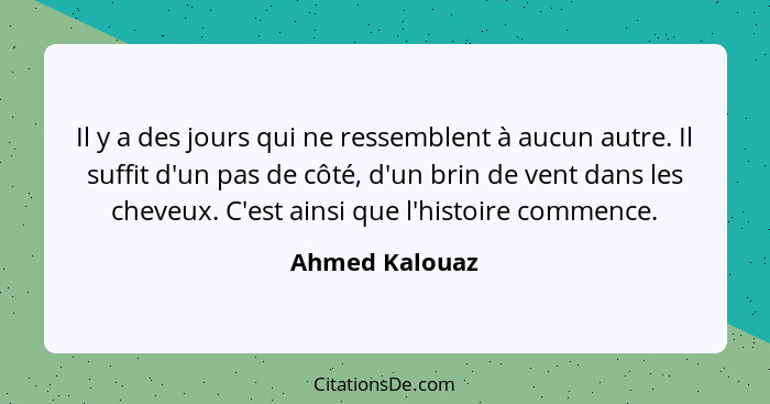 Il y a des jours qui ne ressemblent à aucun autre. Il suffit d'un pas de côté, d'un brin de vent dans les cheveux. C'est ainsi que l'h... - Ahmed Kalouaz